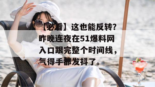 【必看】这也能反转?昨晚连夜在51爆料网入口跟完整个时间线,气得手都发抖了。 【必看】这也能反转?昨晚连夜在51爆料网入口跟完整个时间线,气得手都发抖了。